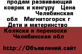 продам развивающий коврик и кенгуру › Цена ­ 2 000 700 - Челябинская обл., Магнитогорск г. Дети и материнство » Коляски и переноски   . Челябинская обл.